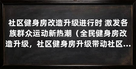 社区健身房改造升级进行时 激发各族群众运动新热潮（全民健身房改造升级，社区健身房升级带动社区健身空间
