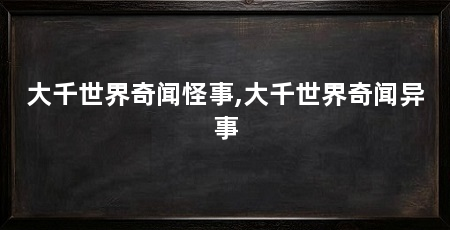 大千世界奇闻怪事,大千世界奇闻异事