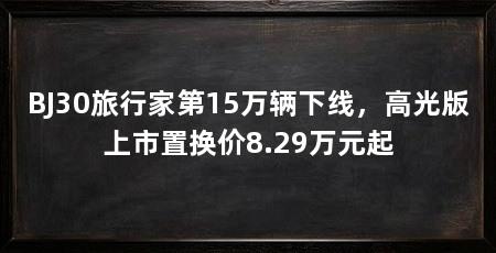 BJ30旅行家第15万辆下线,高光版上市置换价8.29万元起