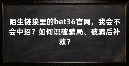 陌生链接里的bet36官网，我会不会中招？如何识破骗局、被骗后补救？