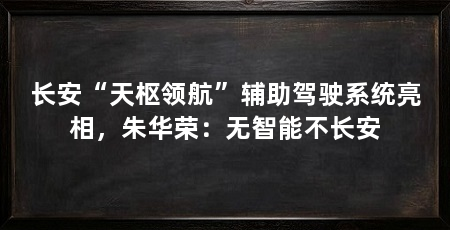 长安“天枢领航”辅助驾驶系统亮相,朱华荣:无智能不长安