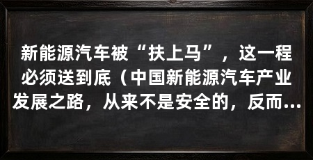 新能源汽车被“扶上马”,这一程必须送到底(中国新能源汽车产业发展之路,从来不是安全的,反而是危险的开始