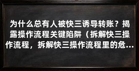 为什么总有人被快三诱导转账？揭露操作流程关键陷阱（拆解快三操作流程，拆解快三操作流程里的危险节点