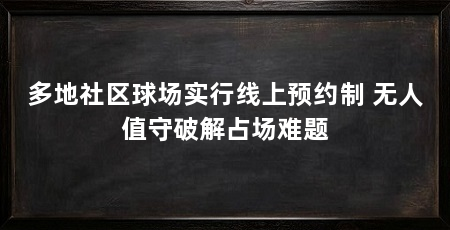 多地社区球场实行线上预约制 无人值守破解占场难题