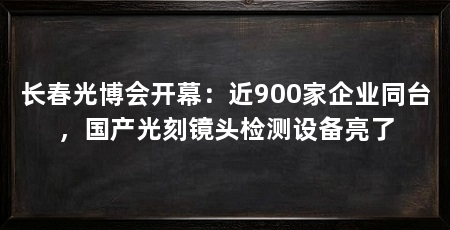 长春光博会开幕:近900家企业同台,国产光刻镜头检测设备亮了