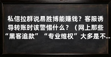 私信拉群说易胜博能赚钱？客服诱导转账时该警惕什么？（网上那些“黑客追款”“专业维权”大多是不可信的，记住只有警方