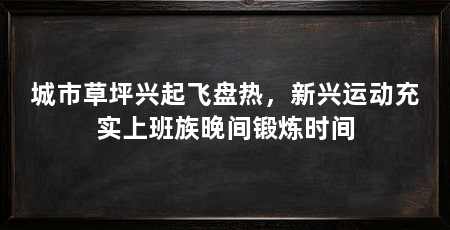 城市草坪兴起飞盘热,新兴运动充实上班族晚间锻炼时间