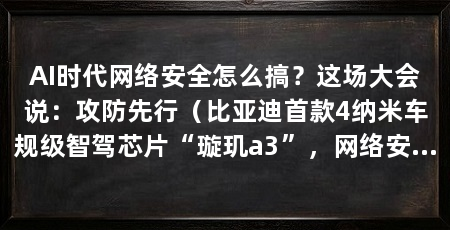 AI时代网络安全怎么搞?这场大会说:攻防先行(比亚迪首款4纳米车规级智驾芯片“璇玑a3”,网络安全风险越大