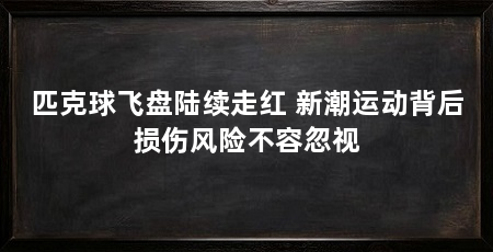 匹克球飞盘陆续走红 新潮运动背后损伤风险不容忽视