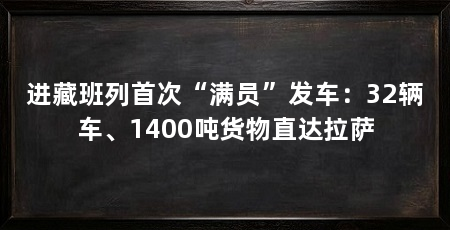 进藏班列首次“满员”发车:32辆车、1400吨货物直达拉萨