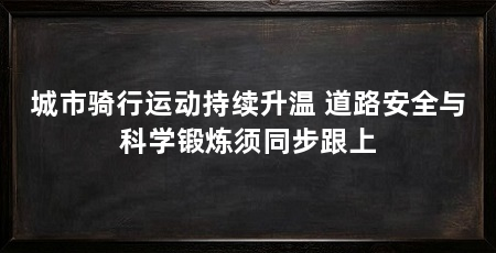 城市骑行运动持续升温 道路安全与科学锻炼须同步跟上
