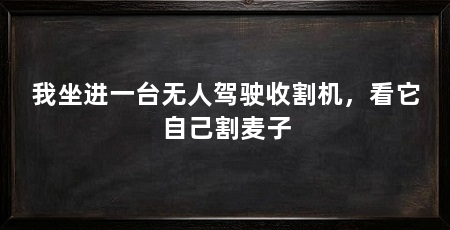 我坐进一台无人驾驶收割机,看它自己割麦子