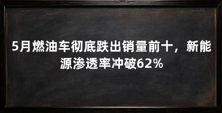 5月燃油车彻底跌出销量前十，新能源渗透率冲破62%