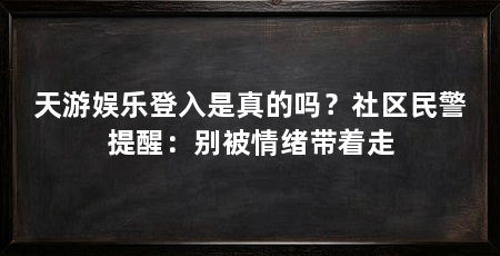 天游娱乐登入是真的吗？社区民警提醒：别被情绪带着走