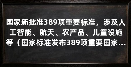 国家新批准389项重要标准,涉及人工智能、航天、农产品、儿童设施等(国家标准发布389项重要国家标准,推动智能制造升级