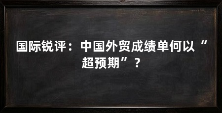 国际锐评:中国外贸成绩单何以“超预期”?