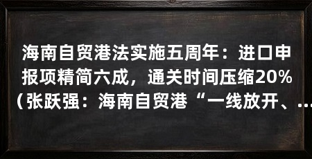 海南自贸港法实施五周年：进口申报项精简六成，通关时间压缩20%（张跃强：海南自贸港“一线放开、二线管住、岛内自由”