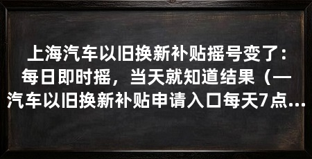 上海汽车以旧换新补贴摇号变了:每日即时摇,当天就知道结果(—汽车以旧换新补贴申请入口每天7点到22点之间