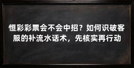 恒彩彩票会不会中招？如何识破客服的补流水话术，先核实再行动