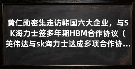 黄仁勋密集走访韩国六大企业，与SK海力士签多年期HBM合作协议（英伟达与sk海力士达成多项合作协议与sk海力士达成多项合作