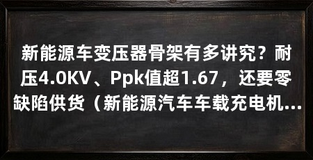 新能源车变压器骨架有多讲究？耐压4.0KV、Ppk值超1.67，还要零缺陷供货（新能源汽车车载充电机iatf16949体系及apqp五阶段开发流程