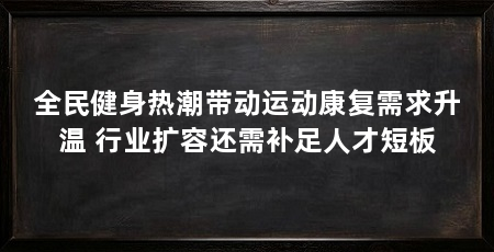全民健身热潮带动运动康复需求升温 行业扩容还需补足人才短板