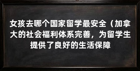 女孩去哪个国家留学最安全(加拿大的社会福利体系完善,为留学生提供了良好的生活保障