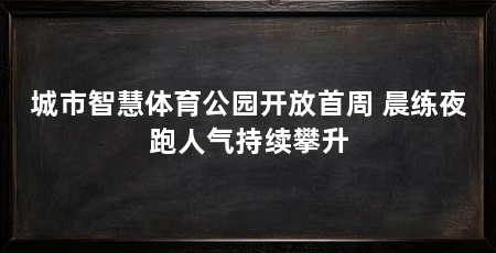 城市智慧体育公园开放首周 晨练夜跑人气持续攀升