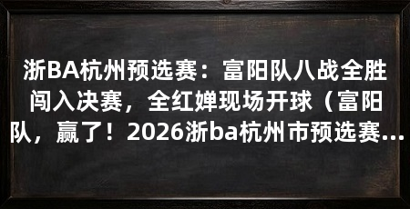浙BA杭州预选赛：富阳队八战全胜闯入决赛，全红婵现场开球（富阳队，赢了！2026浙ba杭州市预选赛半决赛第二轮在富阳体育中心体育馆打响