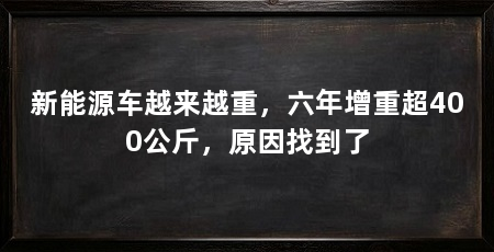 新能源车越来越重,六年增重超400公斤,原因找到了