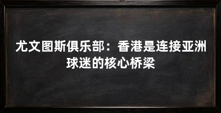 尤文图斯俱乐部：香港是连接亚洲球迷的核心桥梁