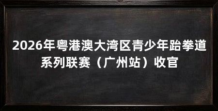 2026年粤港澳大湾区青少年跆拳道系列联赛（广州站）收官
