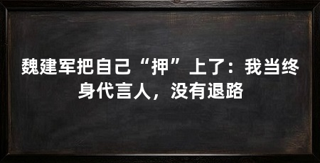 魏建军把自己“押”上了：我当终身代言人，没有退路