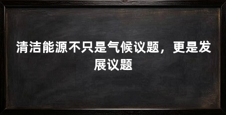清洁能源不只是气候议题,更是发展议题