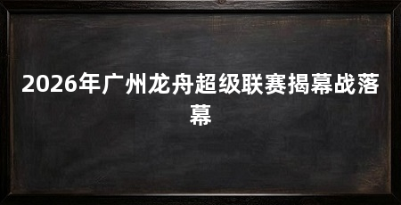 2026年广州龙舟超级联赛揭幕战落幕