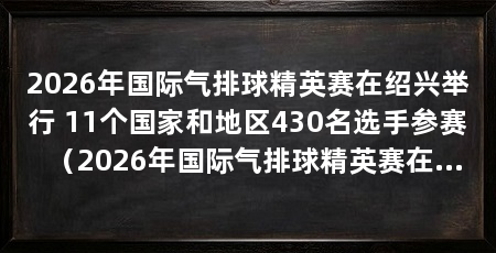 2026年国际气排球精英赛在绍兴举行 11个国家和地区430名选手参赛(2026年国际气排球精英赛在绍兴举行,11个国家和地区队伍齐聚绍兴