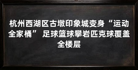 杭州西湖区古墩印象城变身“运动全家桶” 足球篮球攀岩匹克球覆盖全楼层