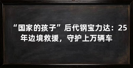 “国家的孩子”后代钢宝力达：25年边境救援，守护上万辆车