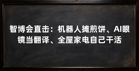 智博会直击:机器人摊煎饼、AI眼镜当翻译、全屋家电自己干活