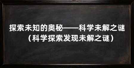 探索未知的奥秘——科学未解之谜(科学探索发现未解之谜)