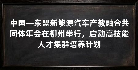 中国—东盟新能源汽车产教融合共同体年会在柳州举行，启动高技能人才集群培养计划