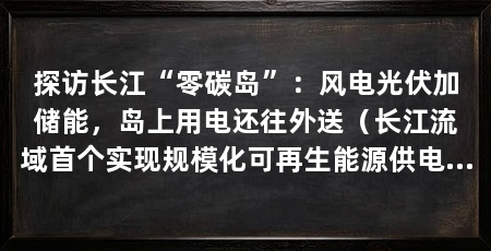 探访长江“零碳岛”：风电光伏加储能，岛上用电还往外送（长江流域首个实现规模化可再生能源供电的“零碳岛”