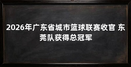 2026年广东省城市篮球联赛收官 东莞队获得总冠军