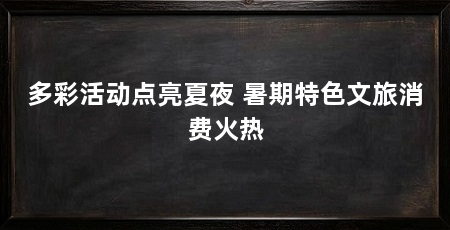多彩活动点亮夏夜 暑期特色文旅消费火热