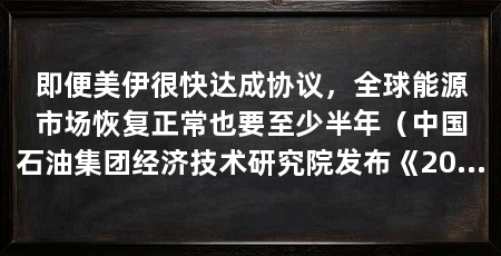 即便美伊很快达成协议，全球能源市场恢复正常也要至少半年（中国石油集团经济技术研究院发布《2025年油气行业发展报告》
