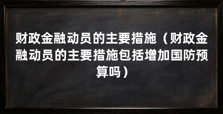 财政金融动员的主要措施（财政金融动员的主要措施包括增加国防预算吗）