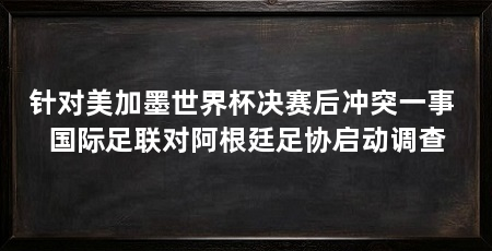 针对美加墨世界杯决赛后冲突一事 国际足联对阿根廷足协启动调查