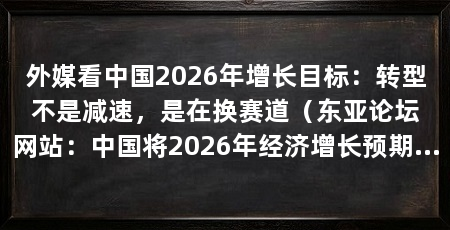 外媒看中国2026年增长目标:转型不是减速,是在换赛道(东亚论坛网站:中国将2026年经济增长预期目标设定在4.5%到5%之间