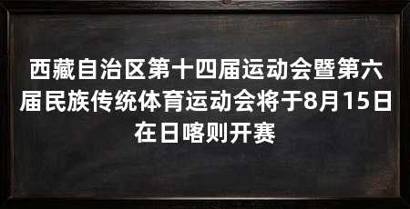 西藏自治区第十四届运动会暨第六届民族传统体育运动会将于8月15日在日喀则开赛