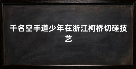 千名空手道少年在浙江柯桥切磋技艺